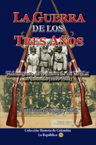 Title: La guerra de los tres años Historiografía de la Guerra de los Mil Días en Colombia (1898-1902), Author: José María Vesga y Ávila