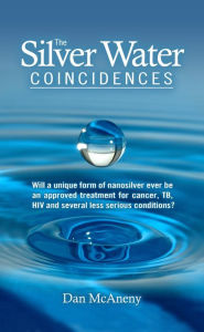 Title: The Silver Water Coincidences: Will a Unique Form of Nanosilver Ever Be an Approved Treatment for Cancer, TB, HIV and Several Less Serious Conditions?, Author: Dan McAneny