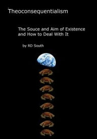 Title: Theoconsequentialism: The Source and Aim of Existence and How to Deal with It (Abridged), Author: Robert South