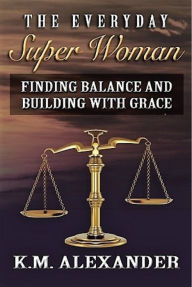 Title: The Everyday Super Woman: Finding Balance and Building with Grace, Author: K.M. Alexander