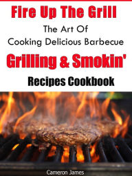 Title: Fire Up The Grill The Art of Cooking Delicious Barbecue, Grilling & Smokin' Recipes Cookbook, Author: Cameron James