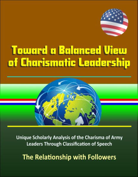 Toward a Balanced View of Charismatic Leadership: Unique Scholarly Analysis of the Charisma of Army Leaders Through Classification of Speech, The Relationship with Followers