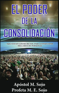 Title: El Poder de la Consolidación. Aquí están los secretos para consolidar millares del personas, Author: Apóstol M. Sojo