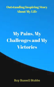 Title: My Pains, My Challenges and My Victories, Author: Roy Russell Stubbs