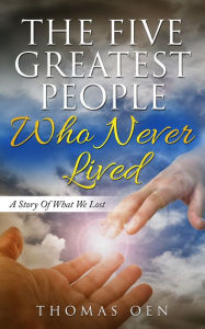 Title: The Five Greatest People Who Never Lived. A Story Of What We Lost, Author: Thomas Oen