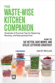 Title: The Waste-Wise Kitchen Companion: Hundreds of Practical Tips for Repairing, Reusing, and Repurposing Food: How to Eat Better, Save Money, and Utilize Leftovers Creatively, Author: Jean B. MacLeod