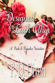 Title: Designed for Each Other: A Pride and Prejudice Variation, Author: P. O. Dixon