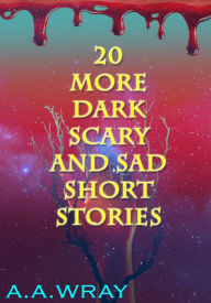 Title: 20 More Dark, Scary, And Sad Short Stories, Author: A.A Wray