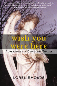Title: Wish You Were Here: Adventures in Cemetery Travel, Author: Loren Rhoads