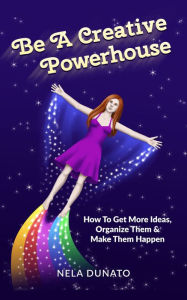 Title: Be A Creative Powerhouse: How To Get More Ideas, Organize Them And Make Them Happen, Author: Nela Dunato