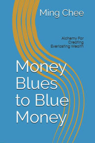 Title: Money Blues to Blue Money: Alchemy for Creating Everlasting Wealth, Author: Ming Chee
