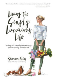 Title: Living The Simply Luxurious Life: Making Your Everydays Extraordinary and Discovering Your Best Self, Author: Shannon Ables