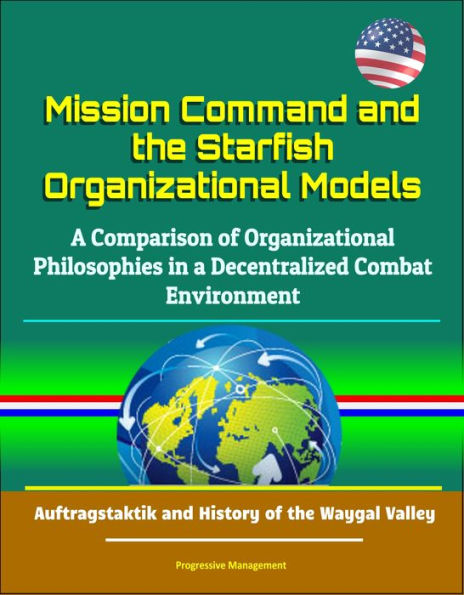 Mission Command and the Starfish Organizational Models: A Comparison of Organizational Philosophies in a Decentralized Combat Environment - Auftragstaktik and History of the Waygal Valley