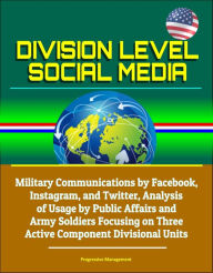 Title: Division Level Social Media: Military Communications by Facebook, Instagram, and Twitter, Analysis of Usage by Public Affairs and Army Soldiers Focusing on Three Active Component Divisional Units, Author: Progressive Management