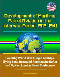 Title: Development of Maritime Patrol Aviation in the Interwar Period, 1918-1941: Covering World War I, Rigid Airships, Flying Boat, Bureau of Aeronautics BuAer and OpNav, London Naval Conference, Author: Progressive Management