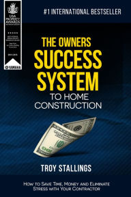 Title: The Owners Success System to Home Construction: How to Save Time,Money and Eleminate Stress with your Contractor, Author: Troy Stallings