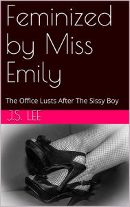 Title: Feminized by Miss Emily: The Office Lusts After The Sissy Boy, Author: J.S. Lee