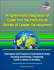 Title: Programmatic Integration of Cyber into the Institutional Domain of Leader Development: Cyberspace and Computer Curriculum in Army Learning Institutions, Comparing Cyber to Armor or Aviation, Author: Progressive Management