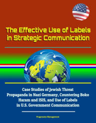 Title: The Effective Use of Labels in Strategic Communication: Case Studies of Jewish Threat Propaganda in Nazi Germany, Countering Boko Haram and ISIS, and Use of Labels in U.S. Government Communication, Author: Progressive Management