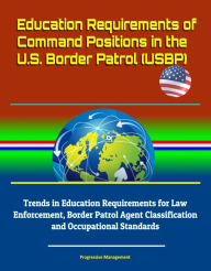 Title: Education Requirements of Command Positions in the U.S. Border Patrol (USBP) - Trends in Education Requirements for Law Enforcement, Border Patrol Agent Classification and Occupational Standards, Author: Progressive Management