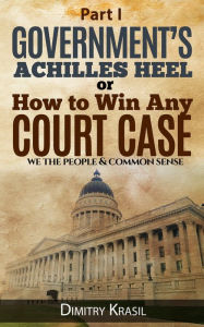 Title: Government's Achilles Heel or How to Win Any Court Case (we the people & common sense), Author: Dimitry Krasil