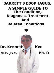 Title: Barrett's Esophagus, A Simple Guide To The Condition, Diagnosis, Treatment And Related Conditions, Author: Kenneth Kee