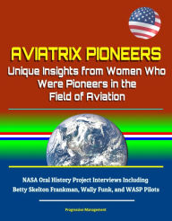 Title: Aviatrix Pioneers: Unique Insights from Women Who Were Pioneers in the Field of Aviation - NASA Oral History Project Interviews Including Betty Skelton Frankman, Wally Funk, and WASP Pilots, Author: Progressive Management