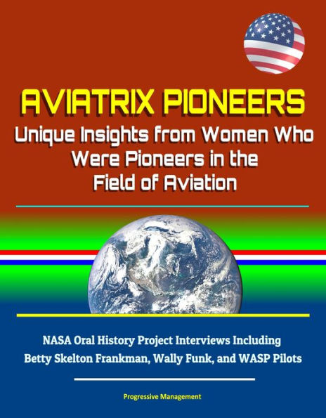 Aviatrix Pioneers: Unique Insights from Women Who Were Pioneers in the Field of Aviation - NASA Oral History Project Interviews Including Betty Skelton Frankman, Wally Funk, and WASP Pilots