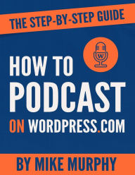 Title: How To Podcast on Wordpress.com: The Step-by-Step Guide, Author: Mike Murphy