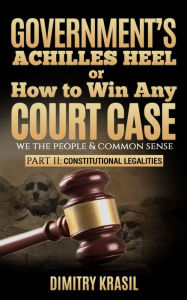 Title: Government's Achilles Heel or How to Win Any Court Case (we the people & common sense). Constitutional Legalities, Author: Dimitry Krasil