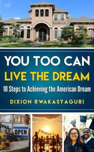 Title: You Too Can Live the Dream: 10 Steps to Achieving the American Dream, Author: DIXION RWAKASYAGURI