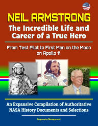 Title: Neil Armstrong: The Incredible Life and Career of a True Hero, From Test Pilot to First Man on the Moon on Apollo 11 - An Expansive Compilation of Authoritative NASA History Documents and Selections, Author: Progressive Management