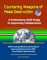 Title: Countering Weapons of Mass Destruction: A Preliminary Field Study in Improving Collaboration - WMD Counterproliferation and the Risk of Improvised Nuclear Devices (IND), Use of Additive Manufacturing, Author: Progressive Management
