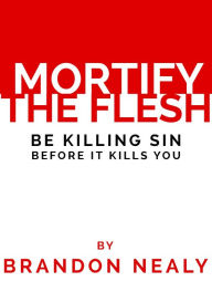 Title: Mortify the Flesh: Be Killing Sin Before It Kills You, Author: Brandon Nealy
