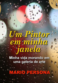 Title: Um Pintor em minha janela: Minha vida morando numa galeria de arte., Author: Mario Persona