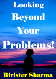 Title: Looking beyond Your Problems!, Author: Birister Sharma