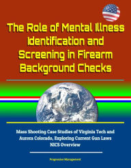 Title: The Role of Mental Illness Identification and Screening in Firearm Background Checks: Mass Shooting Case Studies of Virginia Tech and Aurora Colorado, Exploring Current Gun Laws, NICS Overview, Author: Progressive Management