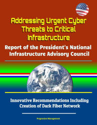 Title: Addressing Urgent Cyber Threats to Critical Infrastructure: Report of the President's National Infrastructure Advisory Council - Innovative Recommendations Including Creation of Dark Fiber Network, Author: Progressive Management