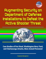 Title: Augmenting Security on Department of Defense Installations to Defeat the Active Shooter Threat: Case Studies of Fort Hood, Washington Navy Yard, and Chattanooga Attacks, More Armed Personnel, Author: Progressive Management