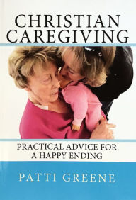 Title: Christian Caregiving: Practical Advice for a Happy Ending, Author: Patti Greene