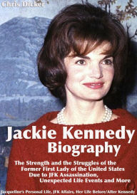 Title: Jackie Kennedy Biography: The Strength and the Struggles of the Former First Lady of the United States Due to JFK Assassination, Unexpected Life Events and More: Jacqueline's Personal Life, JFK Affairs, Her Life Before/After Kennedy, Author: Chris Dicker