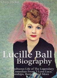Title: Lucille Ball Biography: The Tumultuous Life of The Legendary Comedian From 'I Love Lucy,' Relationships, Rumors and More, Author: Chris Dicker