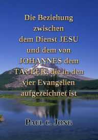 Title: Die Beziehung Zwischen Dem Dienst Jesu Und Dem Von Johannes Dem Täufer, Die In Den Vier Evangelien Aufgezeichnet Ist, Author: Paul C. Jong