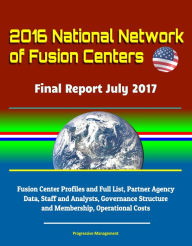 Title: 2016 National Network of Fusion Centers: Final Report July 2017 - Fusion Center Profiles and Full List, Partner Agency Data, Staff and Analysts, Governance Structure and Membership, Operational Costs, Author: Progressive Management