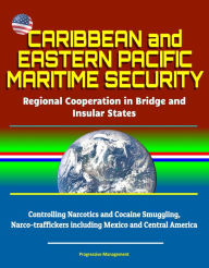 Title: Caribbean and Eastern Pacific Maritime Security: Regional Cooperation in Bridge and Insular States - Controlling Narcotics and Cocaine Smuggling, Narco-traffickers including Mexico and Central America, Author: Progressive Management