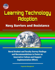 Title: Learning Technology Adoption: Navy Barriers and Resistance - Naval Student and Faculty Survey Findings and Recommendations to Foster an Innovative Culture and Support Implementation Efforts, Author: Progressive Management