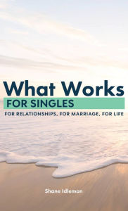 Title: What Works for Singles: For Relationship, for Marriage, for Life, Author: Shane Idleman