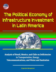 Title: The Political Economy of Infrastructure Investment in Latin America: Analysis of Brazil, Mexico, and Chile on Deficiencies in Transportation, Energy, Telecommunications, and Water and Sanitation, Author: Progressive Management