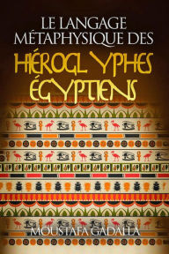 Title: Le Langage Métaphysique Des Hiéroglyphes Égyptiens, Author: Moustafa Gadalla