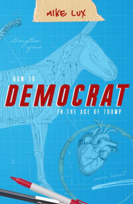 Title: How To Democrat In The Age Of Trump, Author: Mike Lux